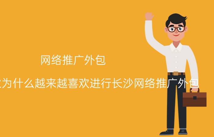 网络推广外包 中小型企业为什么越来越喜欢进行长沙网络推广外包？